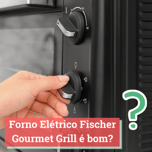 Forno Elétrico Fischer Gourmet Grill é Bom? Avaliação Completa